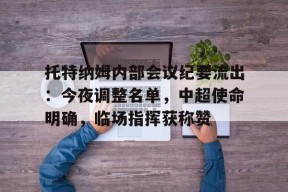 开云体育官方认证关于托特纳姆内部会议纪要流出：今夜调整名单，中超使命明确，临场指挥获称赞的信息